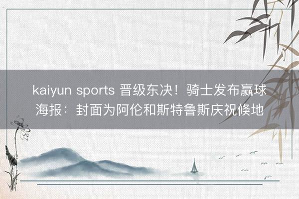 kaiyun sports 晋级东决！骑士发布赢球海报：封面为阿伦和斯特鲁斯庆祝倏地