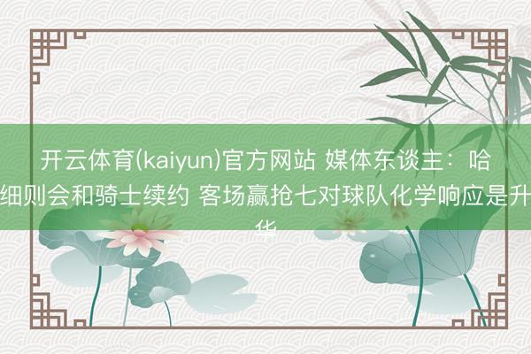 开云体育(kaiyun)官方网站 媒体东谈主：哈登细则会和骑士续约 客场赢抢七对球队化学响应是升华
