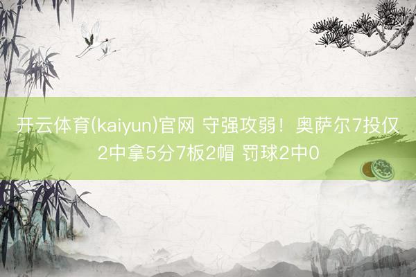开云体育(kaiyun)官网 守强攻弱!奥萨尔7投仅2中拿5分7板2帽 罚球2中0