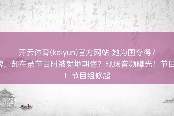开云体育(kaiyun)官方网站 她为国夺得77块金牌，却在录节目时被就地期侮？现场音频曝光！节目组修起
