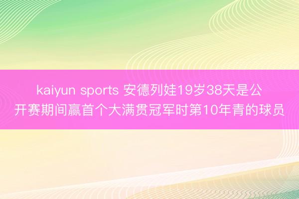 kaiyun sports 安德列娃19岁38天是公开赛期间赢首个大满贯冠军时第10年青的球员