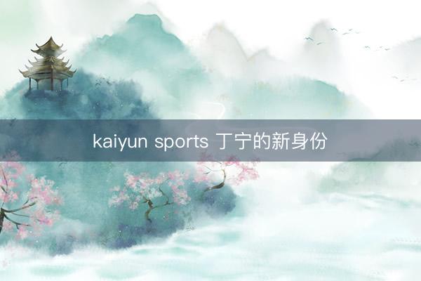 kaiyun sports 丁宁的新身份