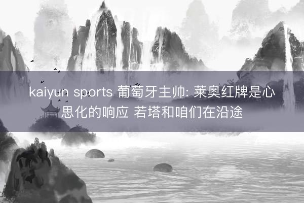 kaiyun sports 葡萄牙主帅: 莱奥红牌是心思化的响应 若塔和咱们在沿途