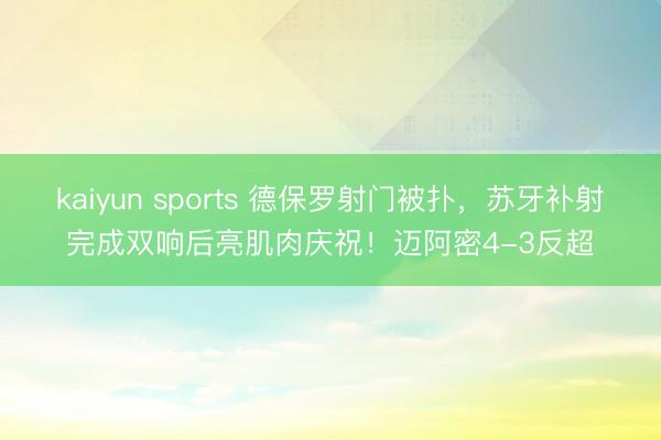 kaiyun sports 德保罗射门被扑,苏牙补射完成双响后亮肌肉庆祝!迈阿密4-3反超