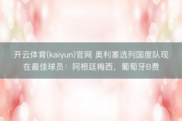 开云体育(kaiyun)官网 奥利塞选列国度队现在最佳球员:阿根廷梅西,葡萄牙B费