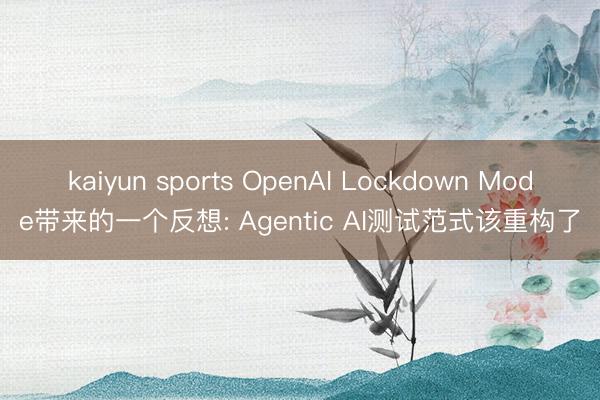 kaiyun sports OpenAI Lockdown Mode带来的一个反想: Agentic AI测试范式该重构了