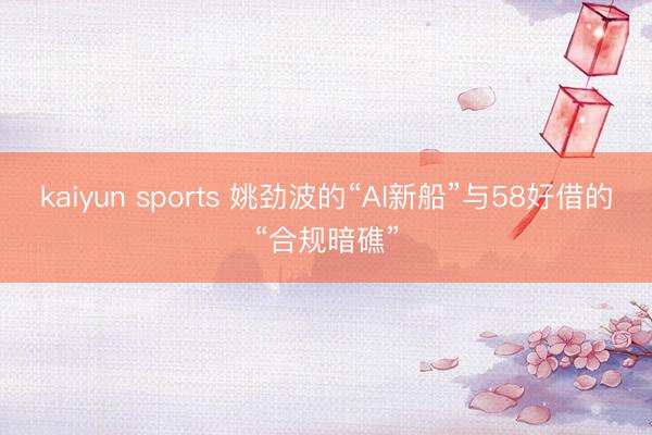 kaiyun sports 姚劲波的“AI新船”与58好借的“合规暗礁”