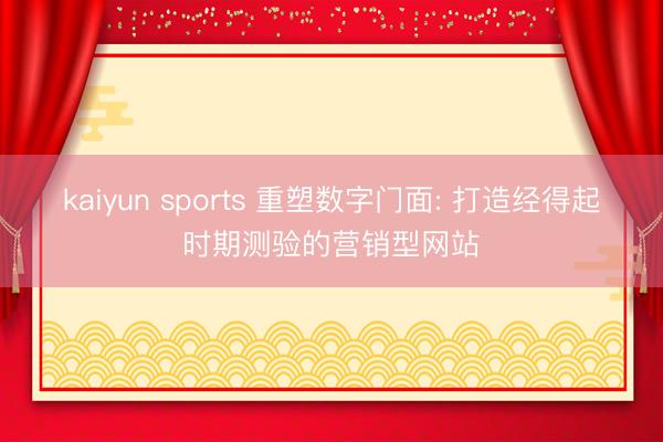 kaiyun sports 重塑数字门面: 打造经得起时期测验的营销型网站