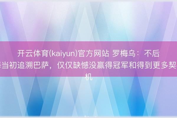 开云体育(kaiyun)官方网站 罗梅乌：不后悔当初追溯巴萨，仅仅缺憾没赢得冠军和得到更多契机