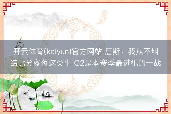 开云体育(kaiyun)官方网站 唐斯：我从不纠结比分寥落这类事 G2是本赛季最进犯的一战