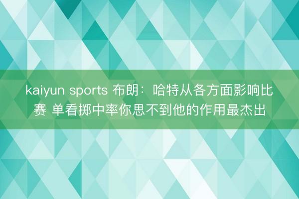 kaiyun sports 布朗：哈特从各方面影响比赛 单看掷中率你思不到他的作用最杰出