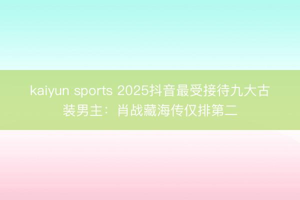 kaiyun sports 2025抖音最受接待九大古装男主：肖战藏海传仅排第二
