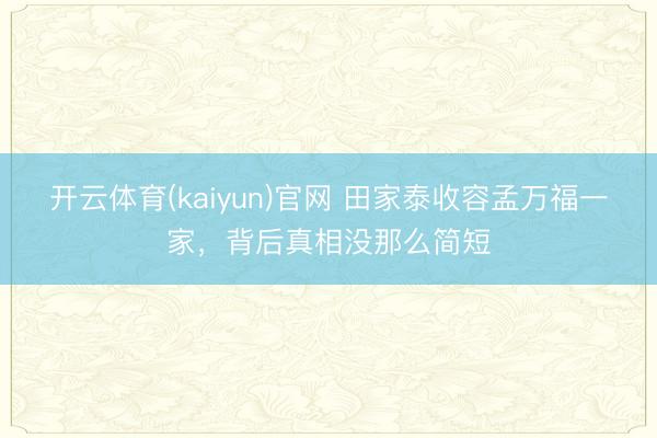 开云体育(kaiyun)官网 田家泰收容孟万福一家，背后真相没那么简短