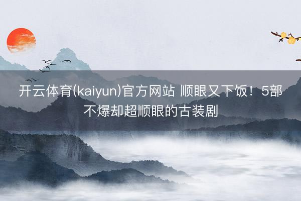 开云体育(kaiyun)官方网站 顺眼又下饭！5部不爆却超顺眼的古装剧