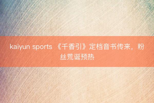 kaiyun sports 《千香引》定档音书传来，粉丝荒诞预热