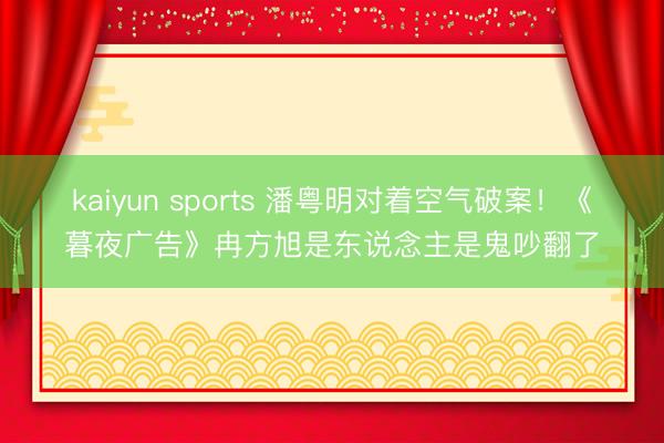 kaiyun sports 潘粤明对着空气破案！《暮夜广告》冉方旭是东说念主是鬼吵翻了