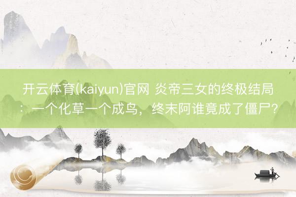 开云体育(kaiyun)官网 炎帝三女的终极结局：一个化草一个成鸟，终末阿谁竟成了僵尸？