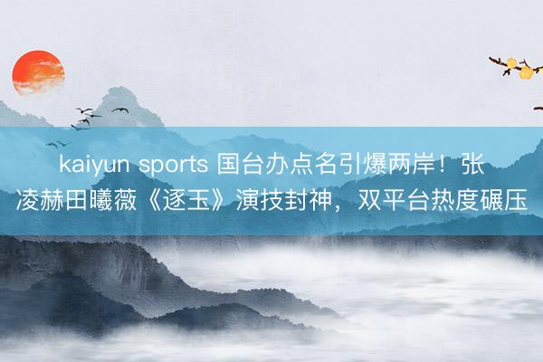kaiyun sports 国台办点名引爆两岸！张凌赫田曦薇《逐玉》演技封神，双平台热度碾压