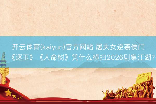 开云体育(kaiyun)官方网站 屠夫女逆袭侯门！《逐玉》《人命树》凭什么横扫2026剧集江湖？