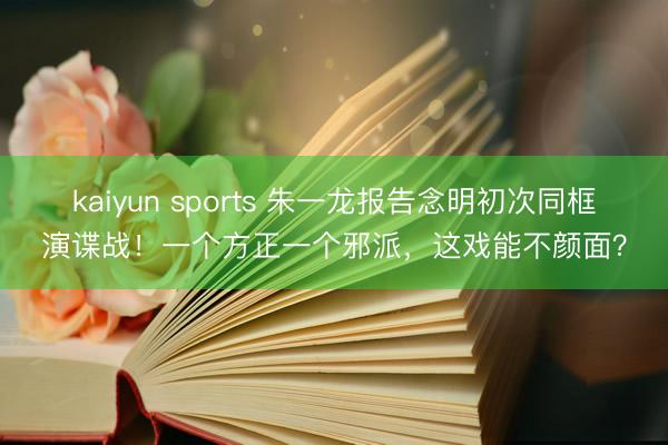kaiyun sports 朱一龙报告念明初次同框演谍战！一个方正一个邪派，这戏能不颜面？