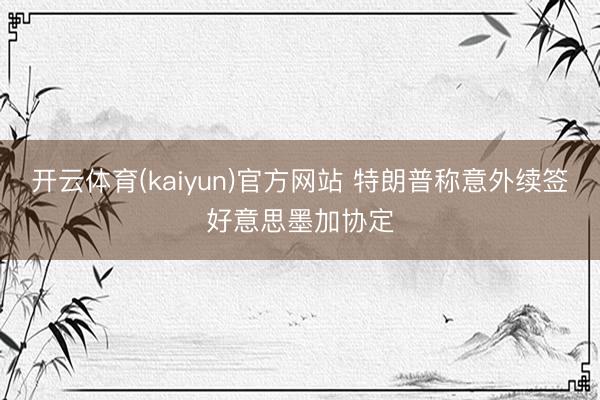 开云体育(kaiyun)官方网站 特朗普称意外续签好意思墨加协定