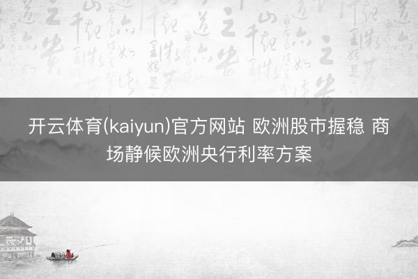 开云体育(kaiyun)官方网站 欧洲股市握稳 商场静候欧洲央行利率方案