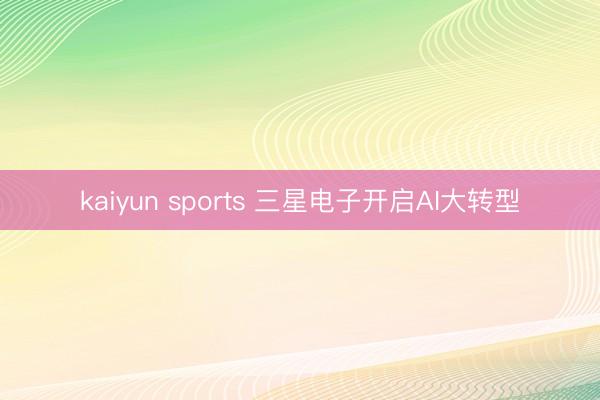 kaiyun sports 三星电子开启AI大转型