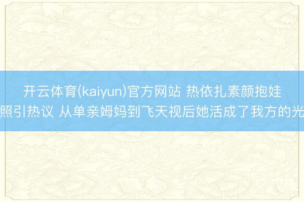 开云体育(kaiyun)官方网站 热依扎素颜抱娃照引热议 从单亲姆妈到飞天视后她活成了我方的光