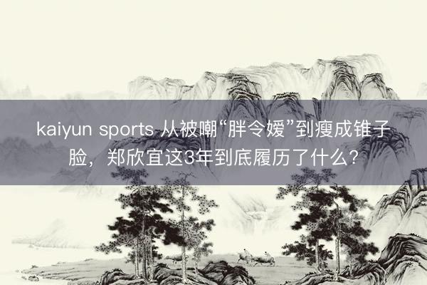 kaiyun sports 从被嘲“胖令嫒”到瘦成锥子脸，郑欣宜这3年到底履历了什么?