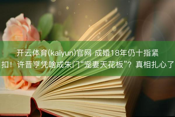 开云体育(kaiyun)官网 成婚18年仍十指紧扣！许晋亨凭啥成朱门“宠妻天花板”？真相扎心了
