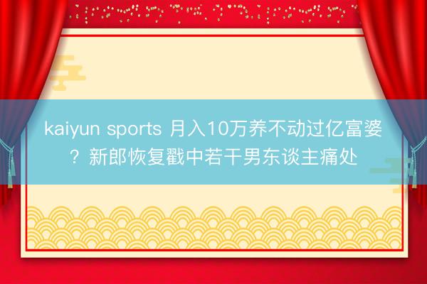 kaiyun sports 月入10万养不动过亿富婆？新郎恢复戳中若干男东谈主痛处