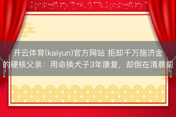 开云体育(kaiyun)官方网站 拒却千万施济金的硬核父亲：用命换犬子3年康复，却倒在清晨前