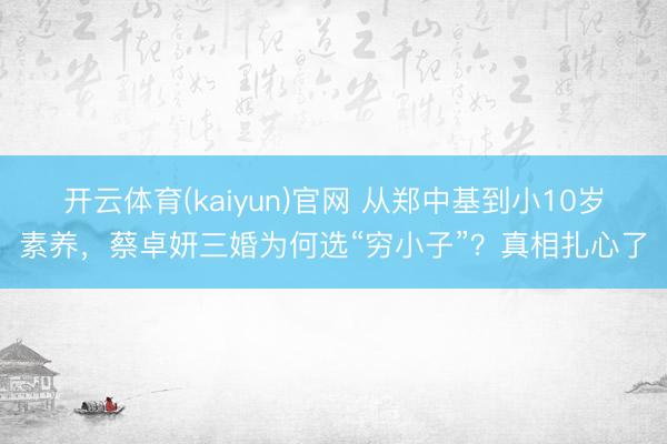 开云体育(kaiyun)官网 从郑中基到小10岁素养，蔡卓妍三婚为何选“穷小子”？真相扎心了