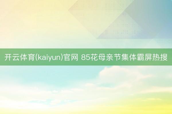 开云体育(kaiyun)官网 85花母亲节集体霸屏热搜