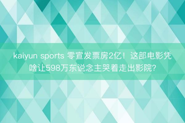kaiyun sports 零宣发票房2亿！这部电影凭啥让598万东说念主哭着走出影院？