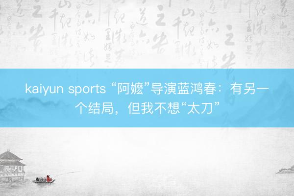kaiyun sports “阿嬷”导演蓝鸿春:有另一个结局,但我不想“太刀”