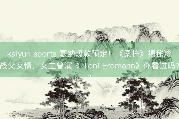 kaiyun sports 戛纳爆款预定!《桑梓》揭秘冷战父女情,女主曾演《 Toni Erdmann》你看过吗?