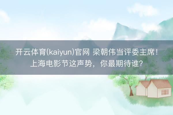 开云体育(kaiyun)官网 梁朝伟当评委主席！上海电影节这声势，你最期待谁？