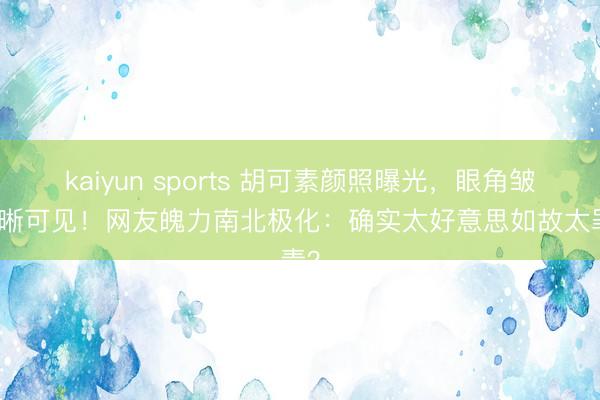 kaiyun sports 胡可素颜照曝光，眼角皱纹明晰可见！网友魄力南北极化：确实太好意思如故太罪责？
