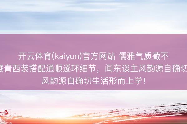 开云体育(kaiyun)官方网站 儒雅气质藏不住!王凯路演藏青西装搭配通顺遂环细节,闻东谈主风韵源自确切生活形而上学!