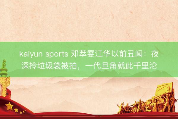 kaiyun sports 邓萃雯江华以前丑闻：夜深拎垃圾袋被拍，一代旦角就此千里沦