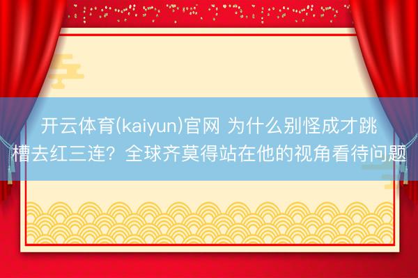 开云体育(kaiyun)官网 为什么别怪成才跳槽去红三连?全球齐莫得站在他的视角看待问题