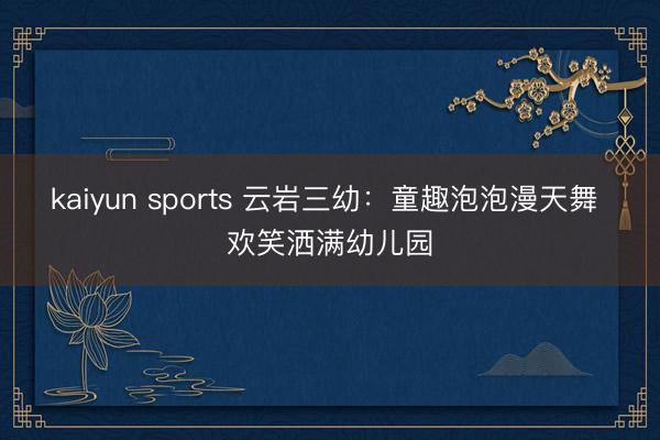 kaiyun sports 云岩三幼：童趣泡泡漫天舞 欢笑洒满幼儿园