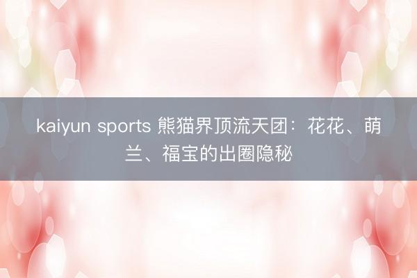 kaiyun sports 熊猫界顶流天团：花花、萌兰、福宝的出圈隐秘