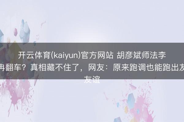 开云体育(kaiyun)官方网站 胡彦斌师法李小冉翻车？真相藏不住了，网友：原来跑调也能跑出友谊
