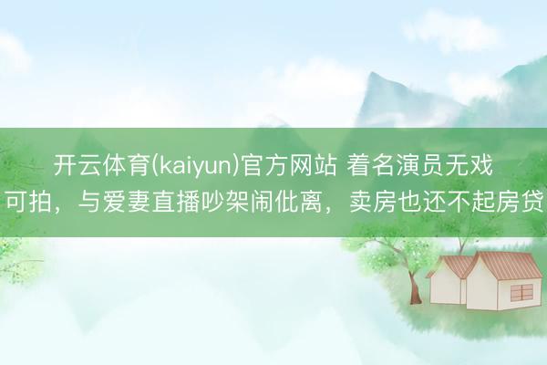 开云体育(kaiyun)官方网站 着名演员无戏可拍，与爱妻直播吵架闹仳离，卖房也还不起房贷