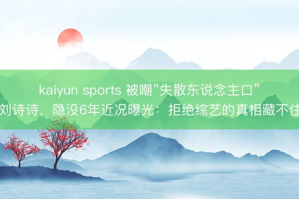 kaiyun sports 被嘲“失散东说念主口”的刘诗诗，隐没6年近况曝光：拒绝综艺的真相藏不住了