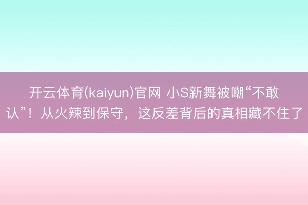 开云体育(kaiyun)官网 小S新舞被嘲“不敢认”！从火辣到保守，这反差背后的真相藏不住了
