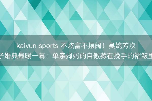 kaiyun sports 不炫富不摆阔！吴婉芳次子婚典最暖一幕：单亲姆妈的自傲藏在挽手的褶皱里