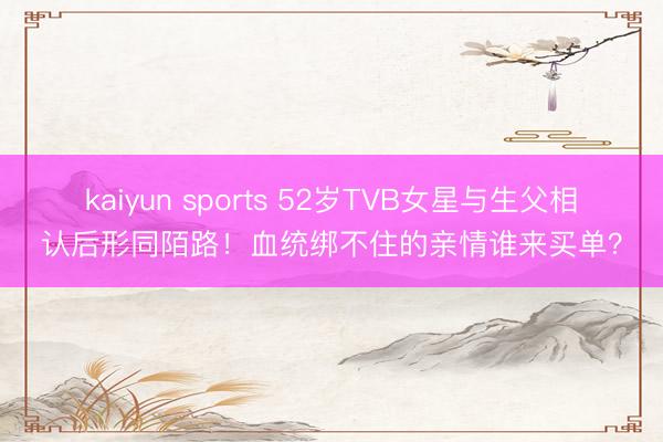 kaiyun sports 52岁TVB女星与生父相认后形同陌路！血统绑不住的亲情谁来买单？